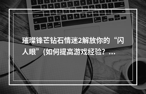 璀璨锋芒钻石情迷2解放你的“闪人眼”(如何提高游戏经验？)