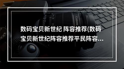 数码宝贝新世纪 阵容推荐(数码宝贝新世纪阵容推荐平民阵容搭配排行)