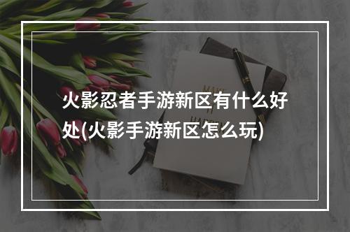 火影忍者手游新区有什么好处(火影手游新区怎么玩)