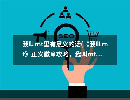 我叫mt里有意义的话(《我叫mt》正义徽章攻略，我叫mt正义徽章有什么用100)