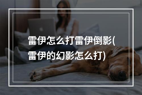 雷伊怎么打雷伊倒影(雷伊的幻影怎么打)