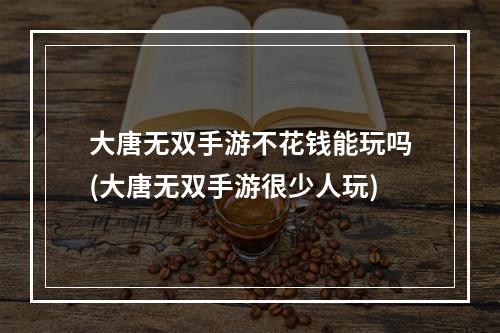 大唐无双手游不花钱能玩吗(大唐无双手游很少人玩)