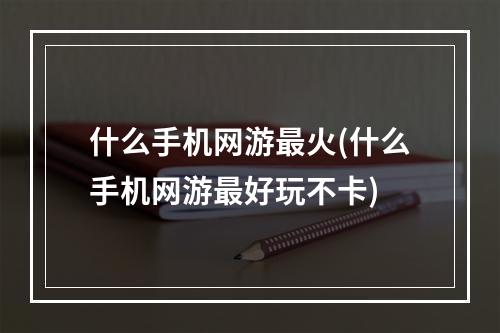 什么手机网游最火(什么手机网游最好玩不卡)