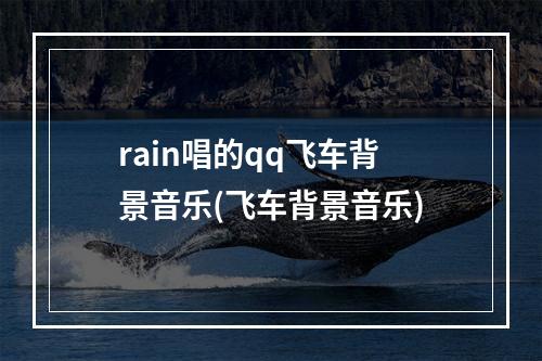 rain唱的qq飞车背景音乐(飞车背景音乐)