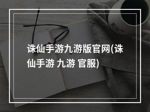 诛仙手游九游版官网(诛仙手游 九游 官服)