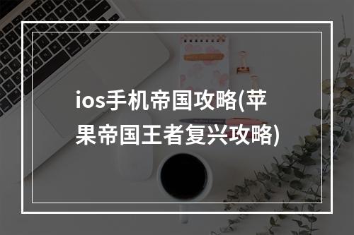 ios手机帝国攻略(苹果帝国王者复兴攻略)