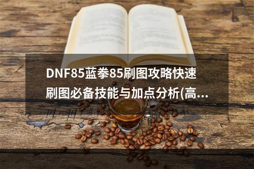 DNF85蓝拳85刷图攻略快速刷图必备技能与加点分析(高清配图)