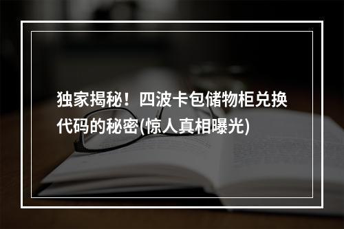 独家揭秘！四波卡包储物柜兑换代码的秘密(惊人真相曝光)