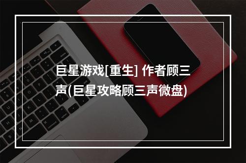 巨星游戏[重生] 作者顾三声(巨星攻略顾三声微盘)