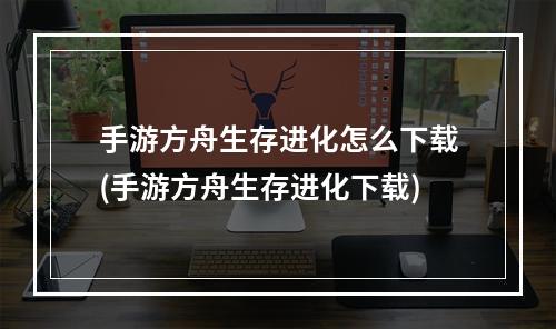 手游方舟生存进化怎么下载(手游方舟生存进化下载)