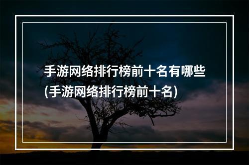 手游网络排行榜前十名有哪些(手游网络排行榜前十名)