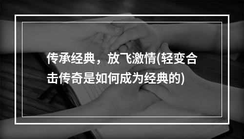 传承经典，放飞激情(轻变合击传奇是如何成为经典的)