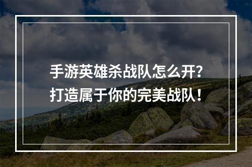 手游英雄杀战队怎么开？打造属于你的完美战队！