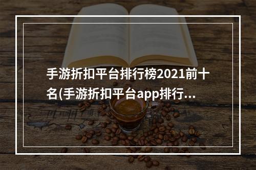 手游折扣平台排行榜2021前十名(手游折扣平台app排行知乎)