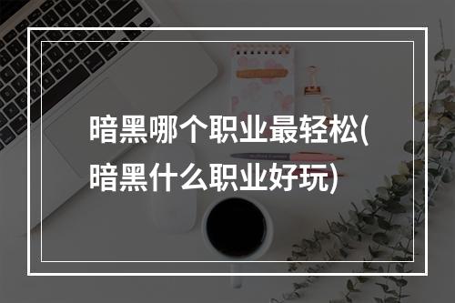 暗黑哪个职业最轻松(暗黑什么职业好玩)