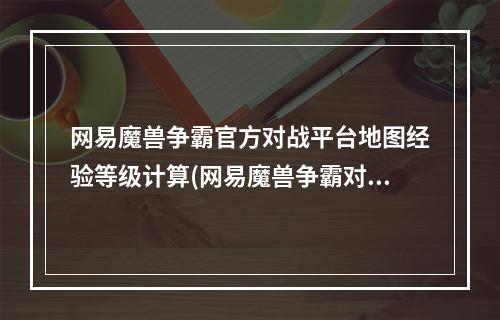 网易魔兽争霸官方对战平台地图经验等级计算(网易魔兽争霸对战平台)