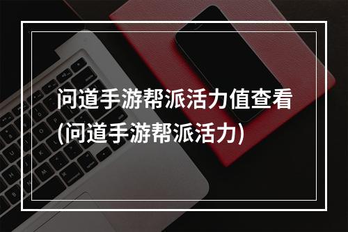 问道手游帮派活力值查看(问道手游帮派活力)