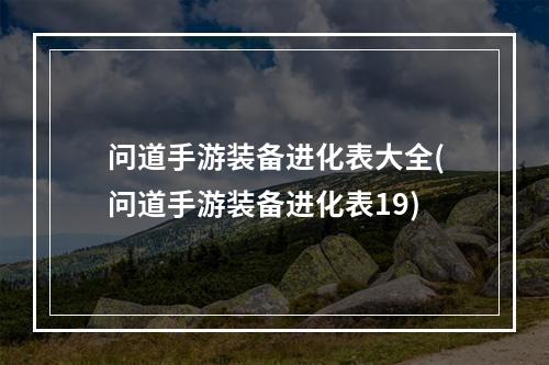 问道手游装备进化表大全(问道手游装备进化表19)