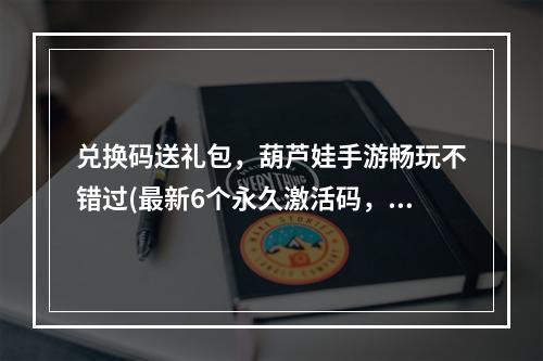 兑换码送礼包，葫芦娃手游畅玩不错过(最新6个永久激活码，限时兑换葫芦娃手游福利)