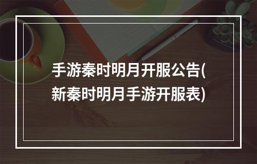 手游秦时明月开服公告(新秦时明月手游开服表)