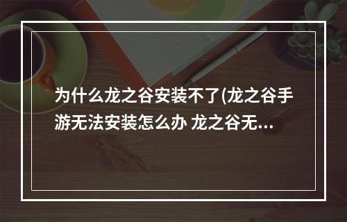 为什么龙之谷安装不了(龙之谷手游无法安装怎么办 龙之谷无法安装解决方法  )