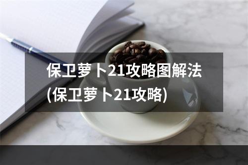 保卫萝卜21攻略图解法(保卫萝卜21攻略)