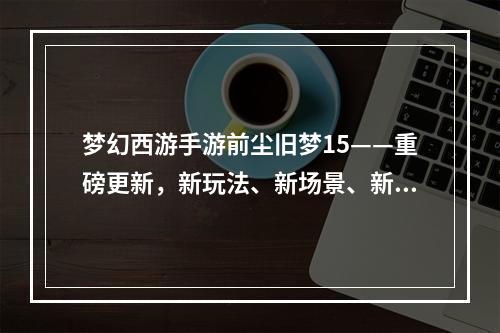 梦幻西游手游前尘旧梦15——重磅更新，新玩法、新场景、新装备！