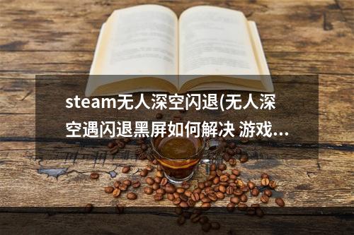 steam无人深空闪退(无人深空遇闪退黑屏如何解决 游戏过程出错解决办法)