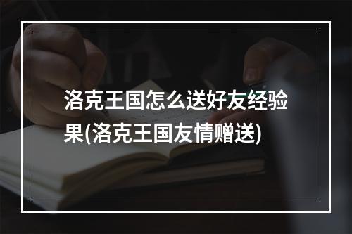 洛克王国怎么送好友经验果(洛克王国友情赠送)