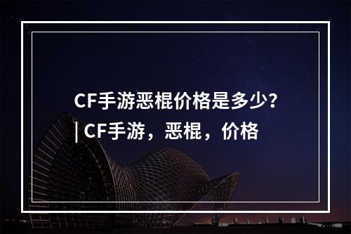 CF手游恶棍价格是多少？| CF手游，恶棍，价格