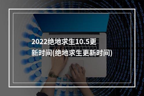 2022绝地求生10.5更新时间(绝地求生更新时间)