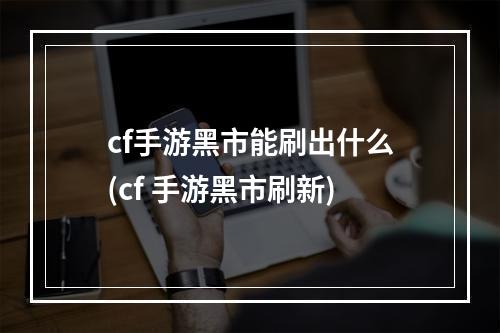 cf手游黑市能刷出什么(cf 手游黑市刷新)