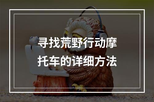 寻找荒野行动摩托车的详细方法