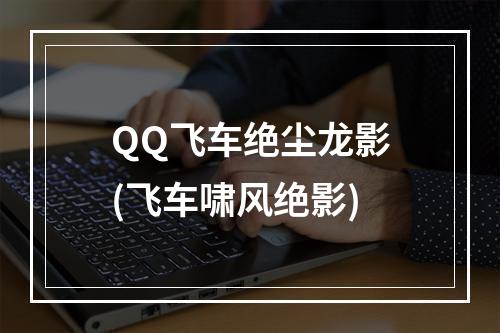 QQ飞车绝尘龙影(飞车啸风绝影)