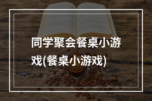 同学聚会餐桌小游戏(餐桌小游戏)