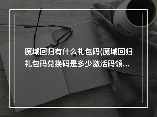 魔域回归有什么礼包码(魔域回归礼包码兑换码是多少激活码领取途径)