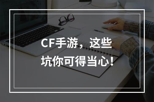 CF手游，这些坑你可得当心！