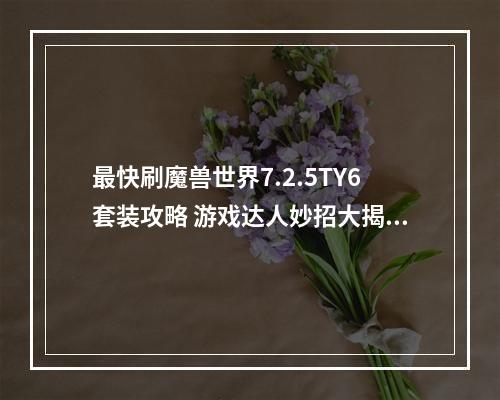 最快刷魔兽世界7.2.5TY6套装攻略 游戏达人妙招大揭秘