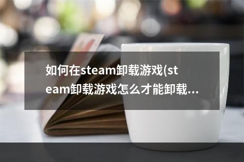 如何在steam卸载游戏(steam卸载游戏怎么才能卸载干净)