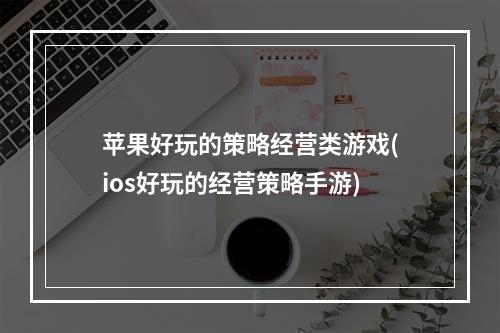 苹果好玩的策略经营类游戏(ios好玩的经营策略手游)