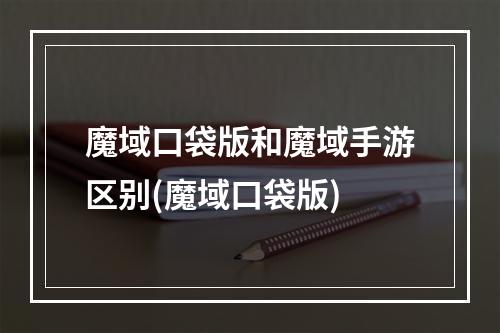 魔域口袋版和魔域手游区别(魔域口袋版)