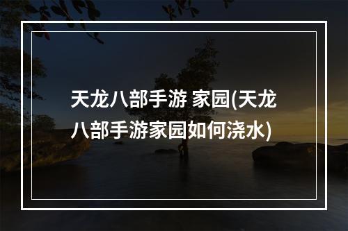 天龙八部手游 家园(天龙八部手游家园如何浇水)