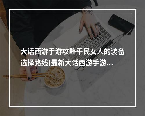 大话西游手游攻略平民女人的装备选择路线(最新大话西游手游攻略)