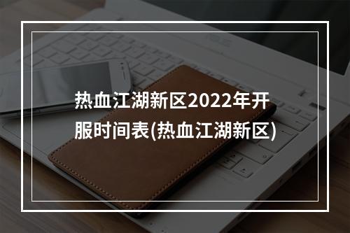 热血江湖新区2022年开服时间表(热血江湖新区)