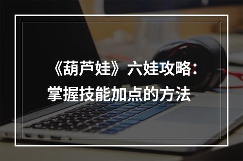 《葫芦娃》六娃攻略：掌握技能加点的方法