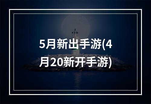 5月新出手游(4月20新开手游)