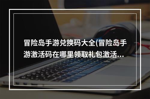 冒险岛手游兑换码大全(冒险岛手游激活码在哪里领取礼包激活码领取地址)