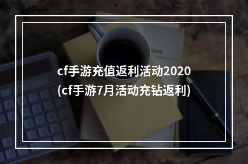 cf手游充值返利活动2020(cf手游7月活动充钻返利)