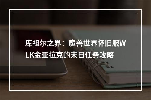 库祖尔之界：魔兽世界怀旧服WLK金亚拉克的末日任务攻略