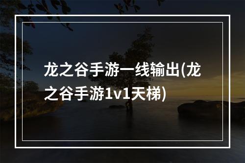 龙之谷手游一线输出(龙之谷手游1v1天梯)